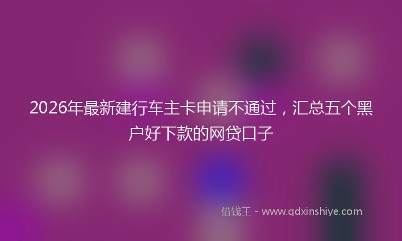2026年最新建行车主卡申请不通过，汇总五个黑户好下款的网贷口子