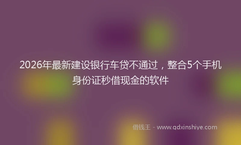 2026年最新建设银行车贷不通过，整合5个手机身份证秒借现金的软件