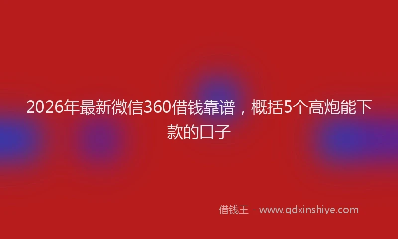 2026年最新微信360借钱靠谱，概括5个高炮能下款的口子