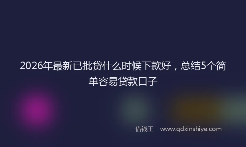 2026年最新已批贷什么时候下款好，总结5个简单容易贷款口子