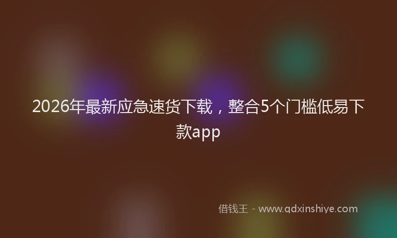 2026年最新应急速货下载，整合5个门槛低易下款app