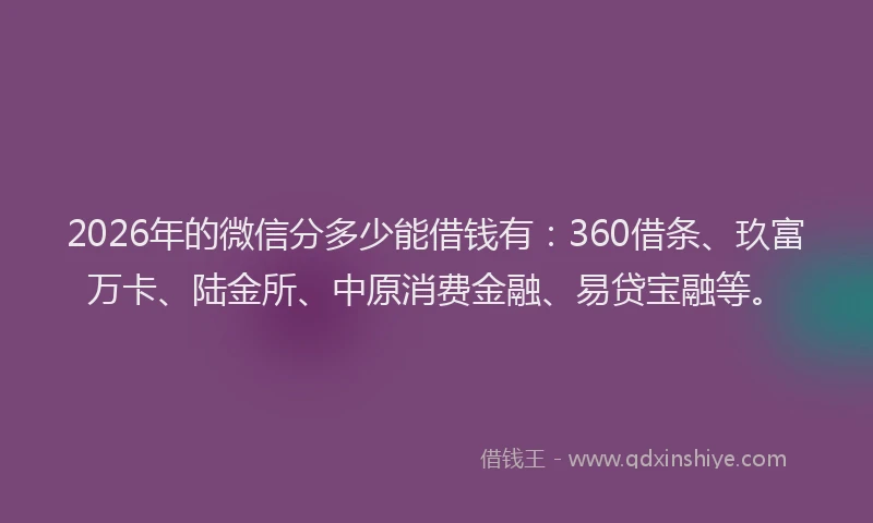 2026年的微信分多少能借钱有：360借条、玖富万卡、陆金所、中原消费金融、易贷宝融等。