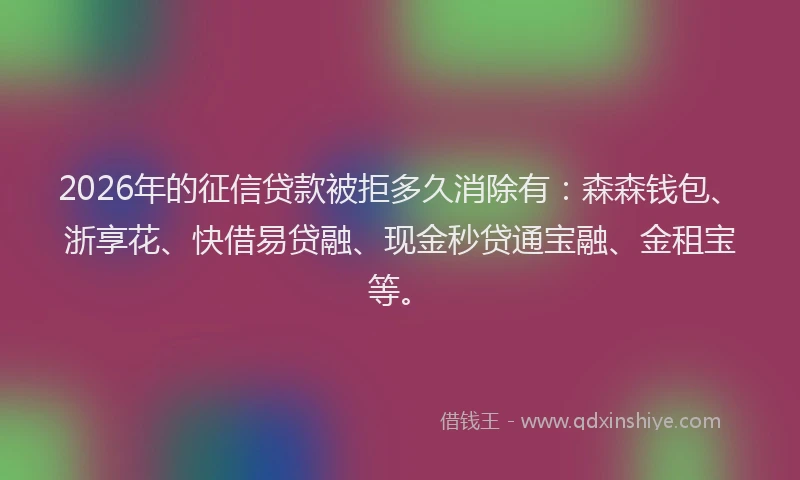 2026年的征信贷款被拒多久消除有：森森钱包、浙享花、快借易贷融、现金秒贷通宝融、金租宝等。