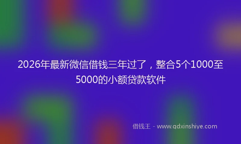 2026年最新微信借钱三年过了，整合5个1000至5000的小额贷款软件