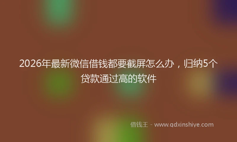 2026年最新微信借钱都要截屏怎么办，归纳5个贷款通过高的软件