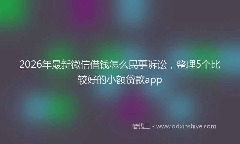 2026年最新微信借钱怎么民事诉讼，整理5个比较好的小额贷款app