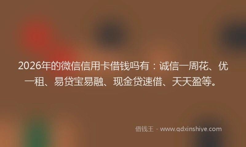 2026年的微信信用卡借钱吗有：诚信一周花、优一租、易贷宝易融、现金贷速借、天天盈等。
