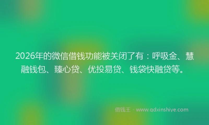 2026年的微信借钱功能被关闭了有：呼吸金、慧融钱包、臻心贷、优投易贷、钱袋快融贷等。