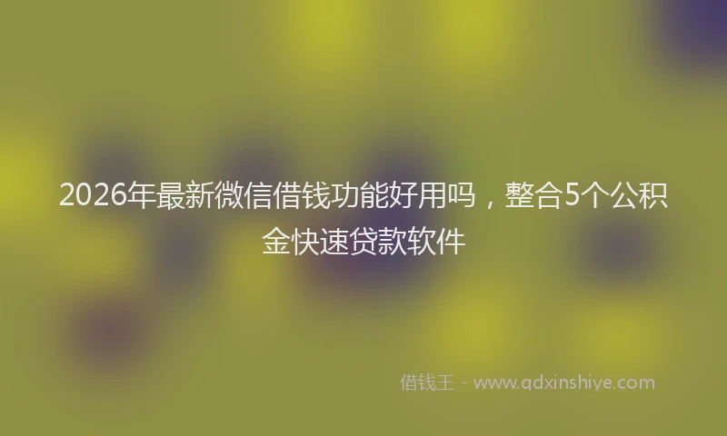 2026年最新微信借钱功能好用吗，整合5个公积金快速贷款软件