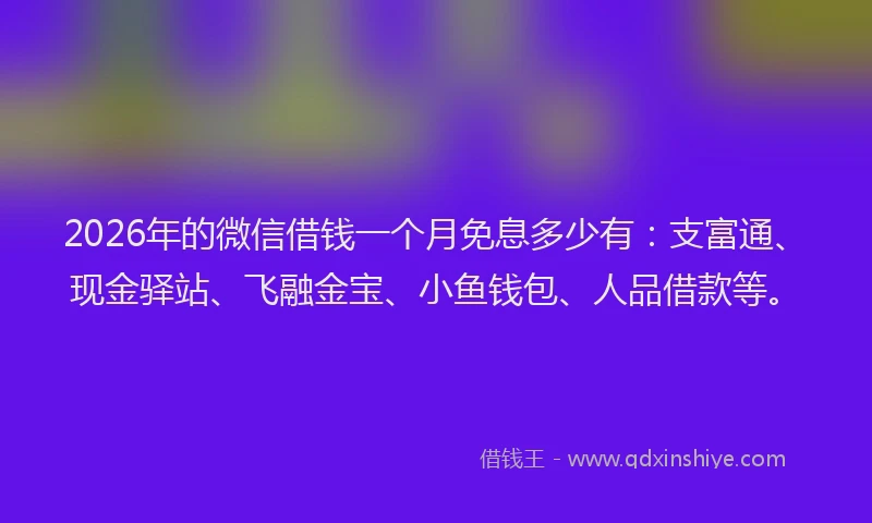 2026年的微信借钱一个月免息多少有：支富通、现金驿站、飞融金宝、小鱼钱包、人品借款等。
