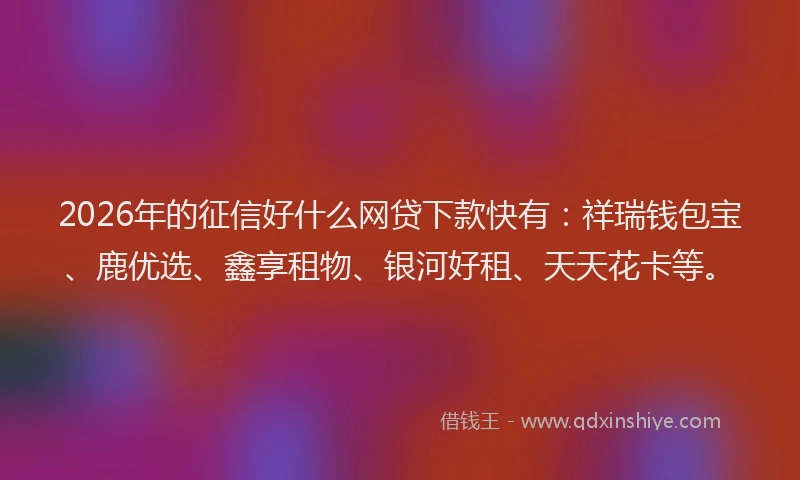 2026年的征信好什么网贷下款快有：祥瑞钱包宝、鹿优选、鑫享租物、银河好租、天天花卡等。