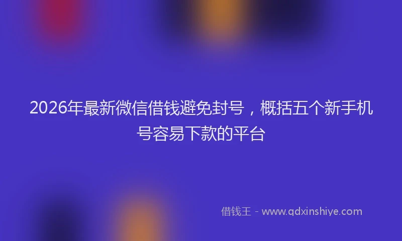2026年最新微信借钱避免封号，概括五个新手机号容易下款的平台