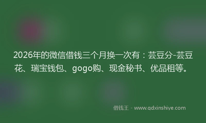2026年的微信借钱三个月换一次有：芸豆分-芸豆花、瑞宝钱包、gogo购、现金秘书、优品租等。