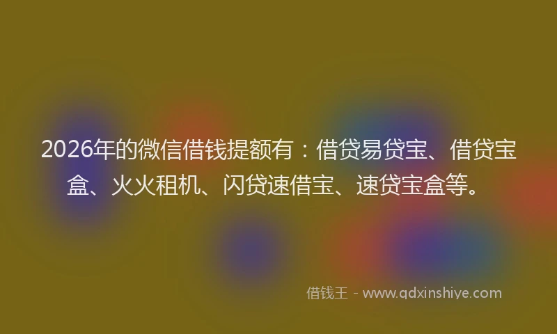 2026年的微信借钱提额有：借贷易贷宝、借贷宝盒、火火租机、闪贷速借宝、速贷宝盒等。
