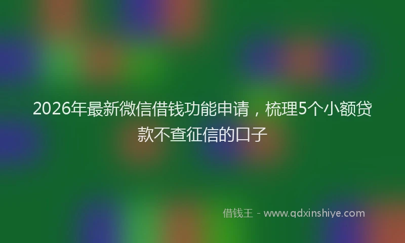 2026年最新微信借钱功能申请，梳理5个小额贷款不查征信的口子