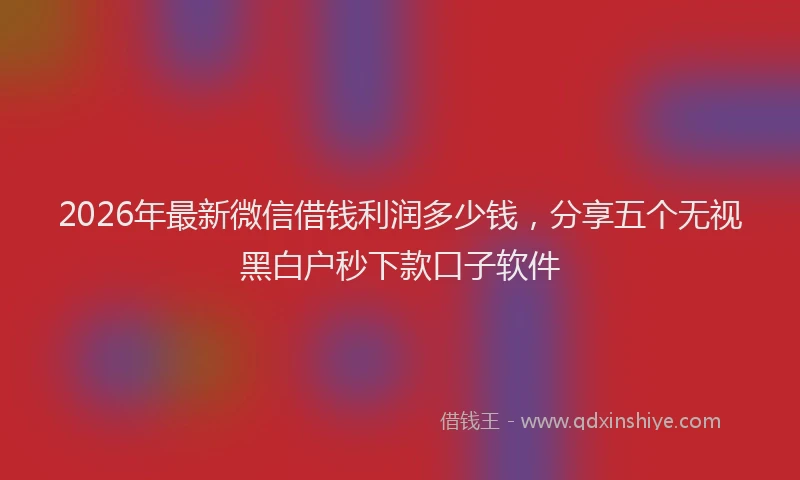 2026年最新微信借钱利润多少钱，分享五个无视黑白户秒下款口子软件