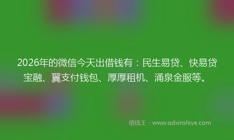2026年的微信今天出借钱有：民生易贷、快易贷宝融、翼支付钱包、厚厚租机、涌泉金服等。