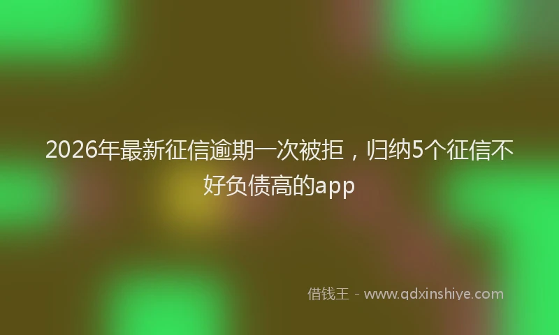 2026年最新征信逾期一次被拒，归纳5个征信不好负债高的app