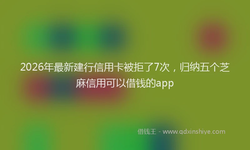 2026年最新建行信用卡被拒了7次，归纳五个芝麻信用可以借钱的app