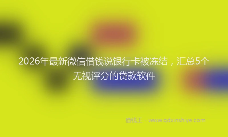 2026年最新微信借钱说银行卡被冻结，汇总5个无视评分的贷款软件