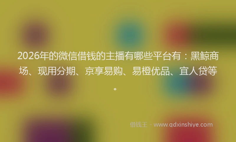 2026年的微信借钱的主播有哪些平台有：黑鲸商场、现用分期、京享易购、易橙优品、宜人贷等。