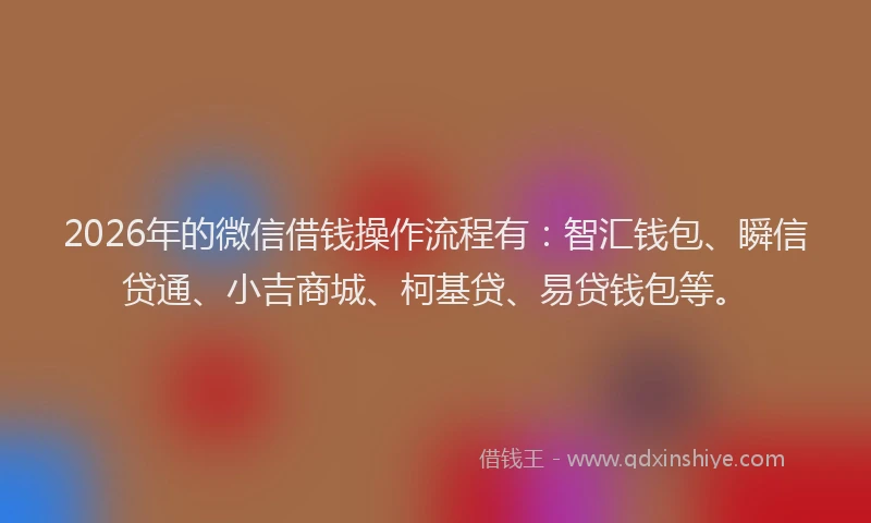 2026年的微信借钱操作流程有：智汇钱包、瞬信贷通、小吉商城、柯基贷、易贷钱包等。