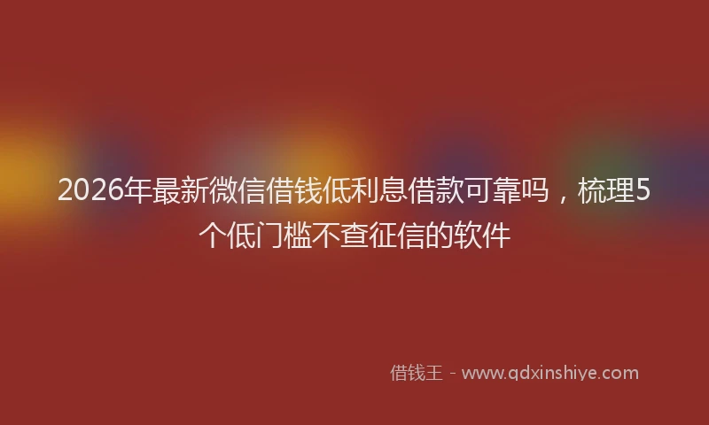 2026年最新微信借钱低利息借款可靠吗，梳理5个低门槛不查征信的软件