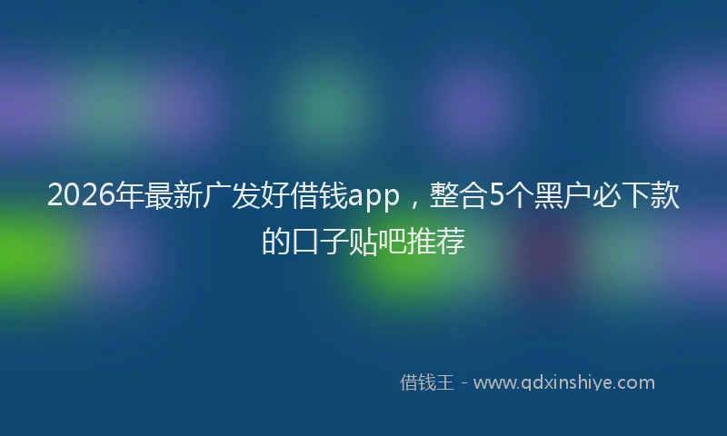 2026年最新广发好借钱app，整合5个黑户必下款的口子贴吧推荐
