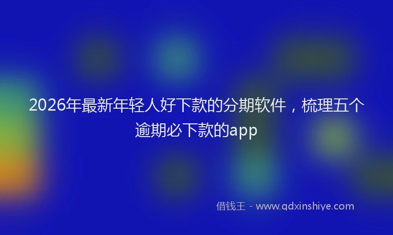 2026年最新年轻人好下款的分期软件，梳理五个逾期必下款的app