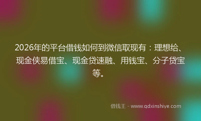 2026年的平台借钱如何到微信取现有：理想给、现金侠易借宝、现金贷速融、用钱宝、分子贷宝等。