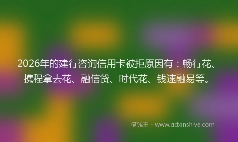 2026年的建行咨询信用卡被拒原因有：畅行花、携程拿去花、融信贷、时代花、钱速融易等。