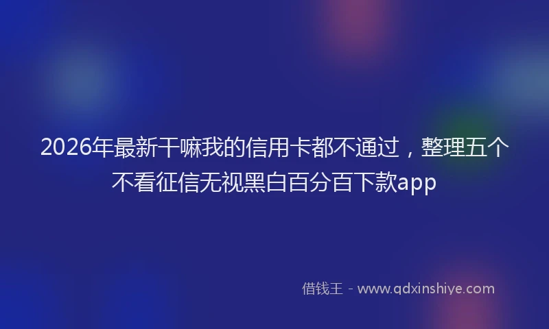 2026年最新干嘛我的信用卡都不通过，整理五个不看征信无视黑白百分百下款app