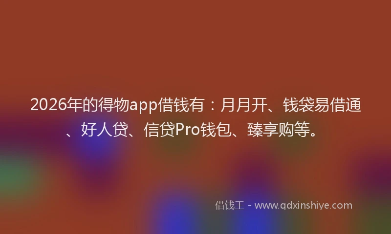 2026年的得物app借钱有：月月开、钱袋易借通、好人贷、信贷Pro钱包、臻享购等。