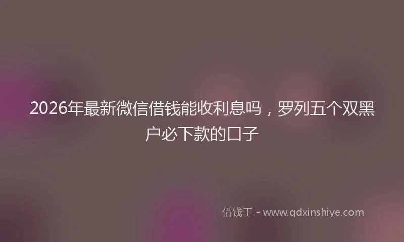 2026年最新微信借钱能收利息吗，罗列五个双黑户必下款的口子