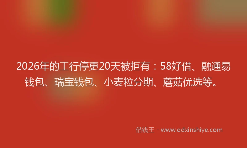 2026年的工行停更20天被拒有：58好借、融通易钱包、瑞宝钱包、小麦粒分期、蘑菇优选等。
