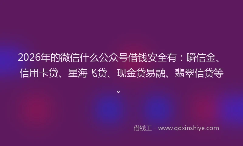 2026年的微信什么公众号借钱安全有：瞬信金、信用卡贷、星海飞贷、现金贷易融、翡翠信贷等。