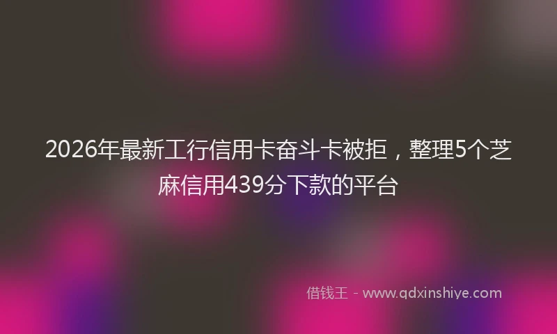 2026年最新工行信用卡奋斗卡被拒，整理5个芝麻信用439分下款的平台