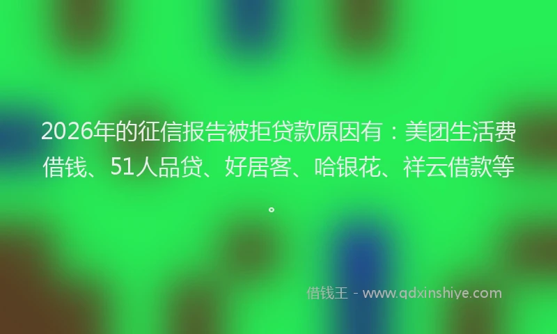 2026年的征信报告被拒贷款原因有：美团生活费借钱、51人品贷、好居客、哈银花、祥云借款等。