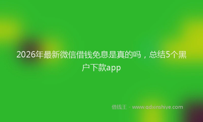 2026年最新微信借钱免息是真的吗，总结5个黑户下款app