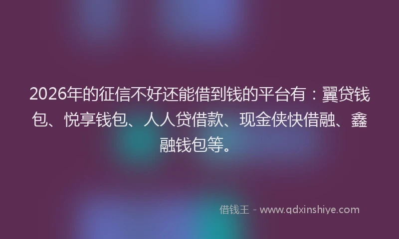 2026年的征信不好还能借到钱的平台有：翼贷钱包、悦享钱包、人人贷借款、现金侠快借融、鑫融钱包等。
