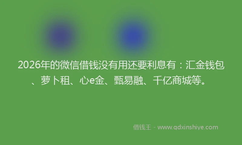 2026年的微信借钱没有用还要利息有：汇金钱包、萝卜租、心e金、甄易融、千亿商城等。