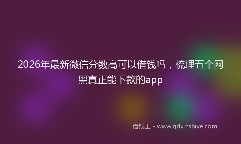 2026年最新微信分数高可以借钱吗，梳理五个网黑真正能下款的app