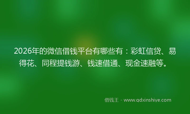 2026年的微信借钱平台有哪些有：彩虹信贷、易得花、同程提钱游、钱速借通、现金速融等。