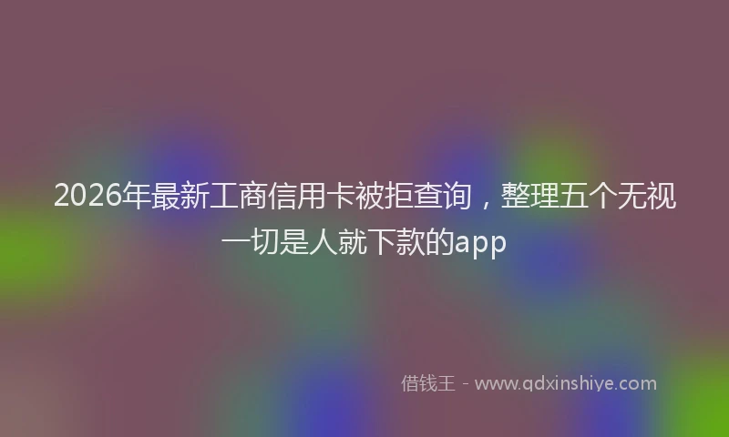 2026年最新工商信用卡被拒查询，整理五个无视一切是人就下款的app