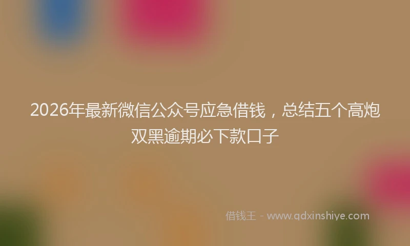 2026年最新微信公众号应急借钱，总结五个高炮双黑逾期必下款口子
