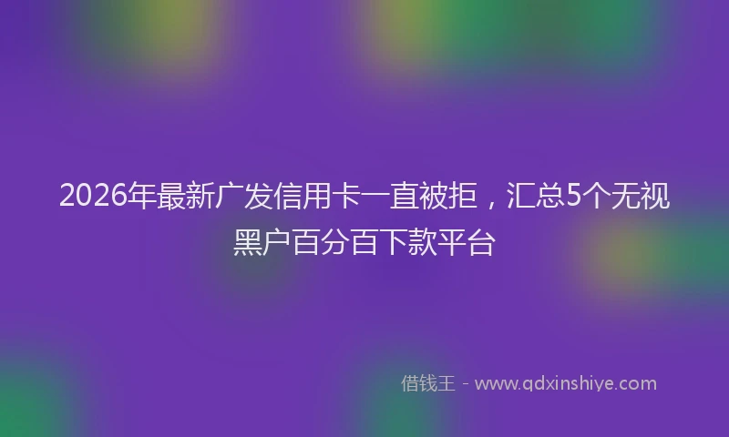 2026年最新广发信用卡一直被拒，汇总5个无视黑户百分百下款平台