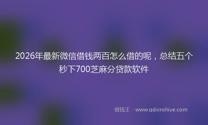 2026年最新微信借钱两百怎么借的呢，总结五个秒下700芝麻分贷款软件