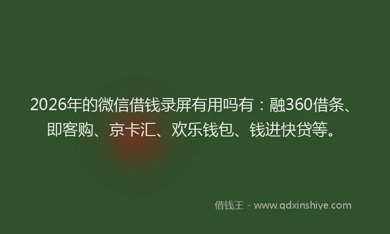 2026年的微信借钱录屏有用吗有：融360借条、即客购、京卡汇、欢乐钱包、钱进快贷等。