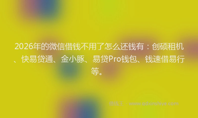 2026年的微信借钱不用了怎么还钱有：创硕租机、快易贷通、金小豚、易贷Pro钱包、钱速借易行等。