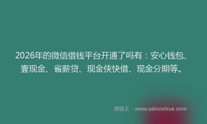 2026年的微信借钱平台开通了吗有：安心钱包、壹现金、省薪贷、现金侠快借、现金分期等。
